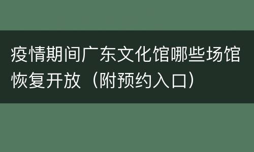 疫情期间广东文化馆哪些场馆恢复开放（附预约入口）