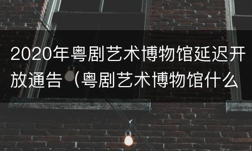 2020年粤剧艺术博物馆延迟开放通告（粤剧艺术博物馆什么时候有粤剧）