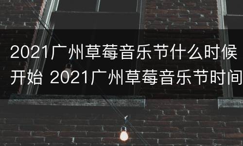 2021广州草莓音乐节什么时候开始 2021广州草莓音乐节时间