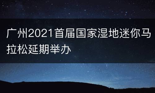 广州2021首届国家湿地迷你马拉松延期举办