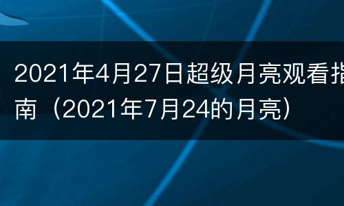 2021年4月27日超级月亮观看指南（2021年7月24的月亮）