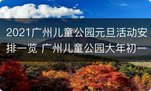 2021广州儿童公园元旦活动安排一览 广州儿童公园大年初一开吗