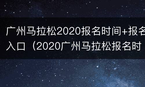 广州马拉松2020报名时间+报名入口（2020广州马拉松报名时间以及开始时间）