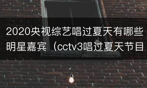 2020央视综艺唱过夏天有哪些明星嘉宾（cctv3唱过夏天节目表）