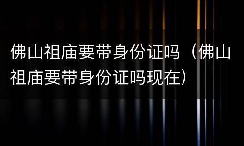 佛山祖庙要带身份证吗（佛山祖庙要带身份证吗现在）