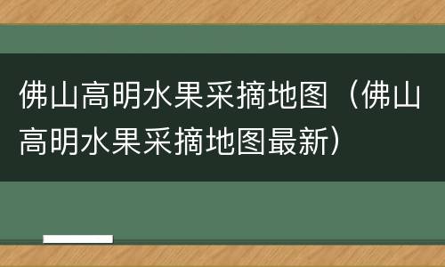 佛山高明水果采摘地图（佛山高明水果采摘地图最新）