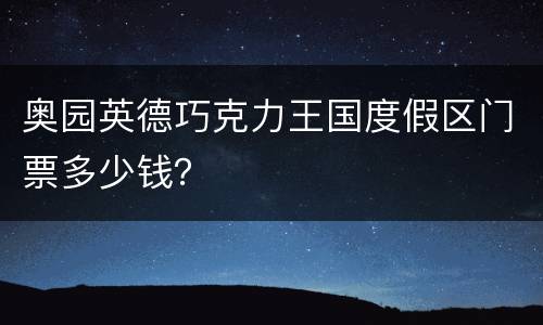 奥园英德巧克力王国度假区门票多少钱？
