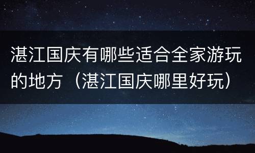 湛江国庆有哪些适合全家游玩的地方（湛江国庆哪里好玩）