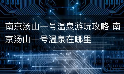 南京汤山一号温泉游玩攻略 南京汤山一号温泉在哪里