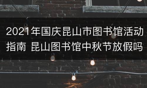 2021年国庆昆山市图书馆活动指南 昆山图书馆中秋节放假吗