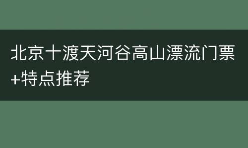 北京十渡天河谷高山漂流门票+特点推荐
