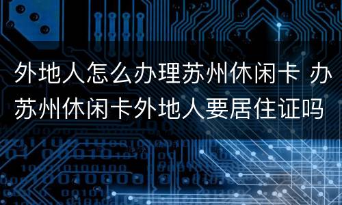 外地人怎么办理苏州休闲卡 办苏州休闲卡外地人要居住证吗
