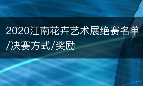 2020江南花卉艺术展绝赛名单/决赛方式/奖励