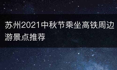 苏州2021中秋节乘坐高铁周边游景点推荐