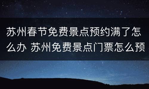 苏州春节免费景点预约满了怎么办 苏州免费景点门票怎么预约