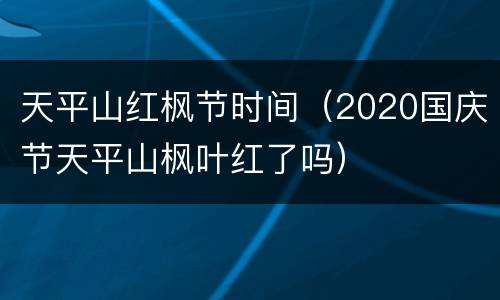 天平山红枫节时间（2020国庆节天平山枫叶红了吗）