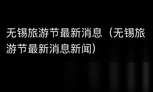 无锡旅游节最新消息（无锡旅游节最新消息新闻）