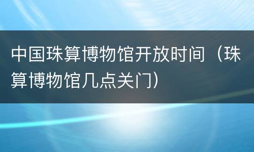 中国珠算博物馆开放时间（珠算博物馆几点关门）