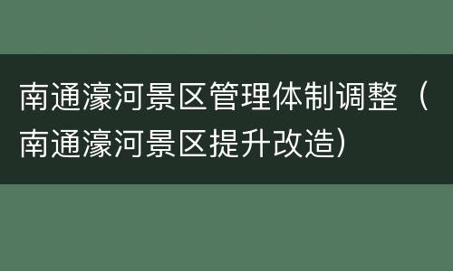南通濠河景区管理体制调整（南通濠河景区提升改造）