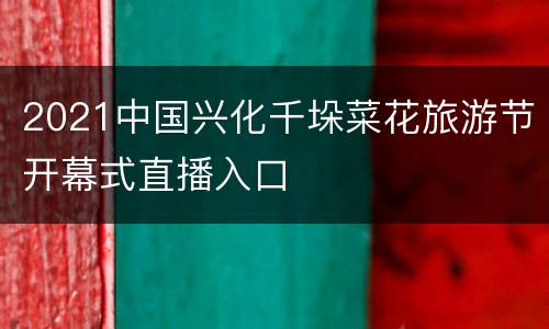 2021中国兴化千垛菜花旅游节开幕式直播入口