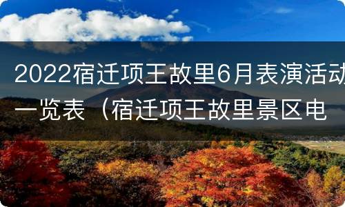 2022宿迁项王故里6月表演活动一览表（宿迁项王故里景区电话）