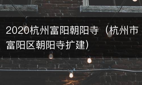 2020杭州富阳朝阳寺（杭州市富阳区朝阳寺扩建）