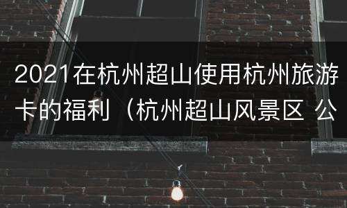 2021在杭州超山使用杭州旅游卡的福利（杭州超山风景区 公园卡）