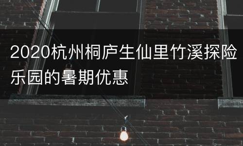 2020杭州桐庐生仙里竹溪探险乐园的暑期优惠