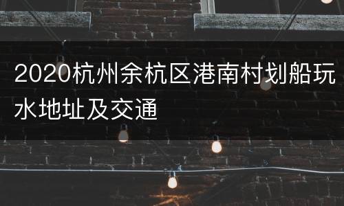 2020杭州余杭区港南村划船玩水地址及交通