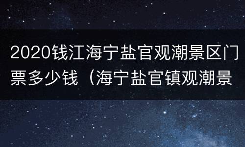 2020钱江海宁盐官观潮景区门票多少钱（海宁盐官镇观潮景区）