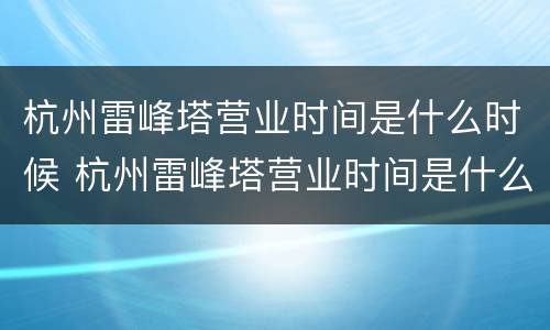 杭州雷峰塔营业时间是什么时候 杭州雷峰塔营业时间是什么时候开放的