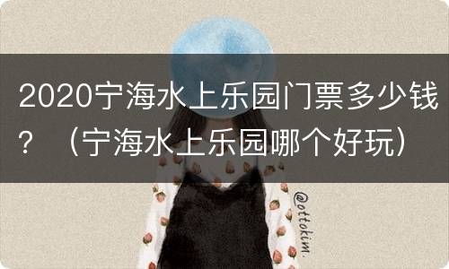 2020宁海水上乐园门票多少钱？（宁海水上乐园哪个好玩）