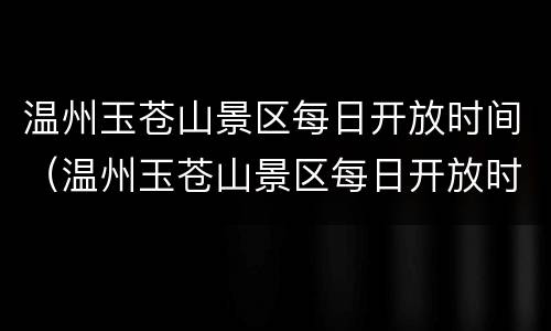 温州玉苍山景区每日开放时间（温州玉苍山景区每日开放时间最新）
