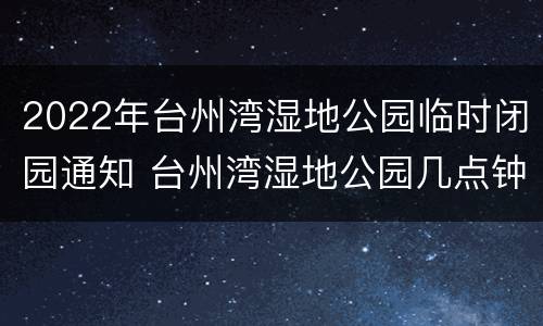 2022年台州湾湿地公园临时闭园通知 台州湾湿地公园几点钟关门