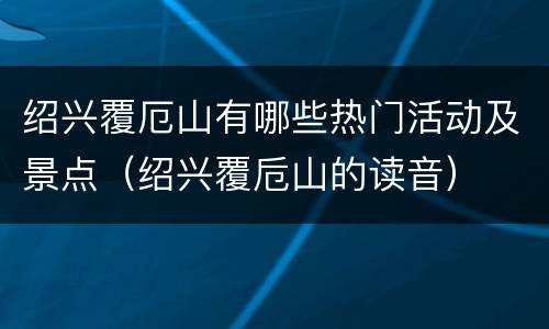 绍兴覆厄山有哪些热门活动及景点（绍兴覆卮山的读音）