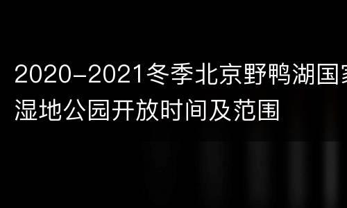 2020-2021冬季北京野鸭湖国家湿地公园开放时间及范围