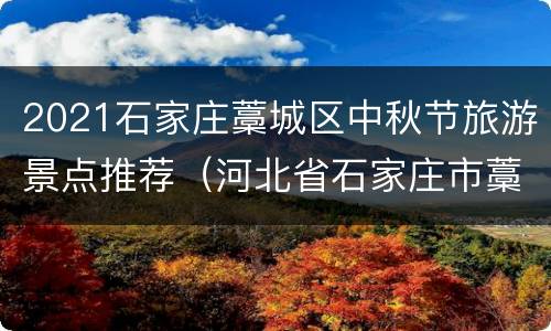 2021石家庄藁城区中秋节旅游景点推荐（河北省石家庄市藁城区有什么好玩的地方）
