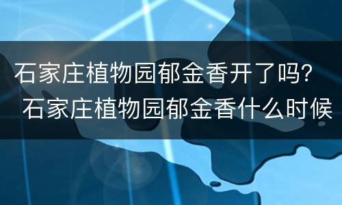 石家庄植物园郁金香开了吗？ 石家庄植物园郁金香什么时候开花