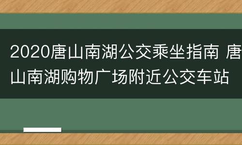 2020唐山南湖公交乘坐指南 唐山南湖购物广场附近公交车站