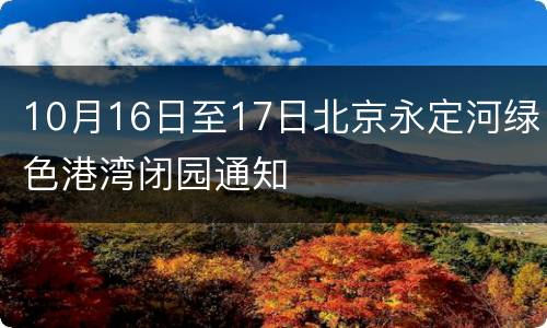10月16日至17日北京永定河绿色港湾闭园通知