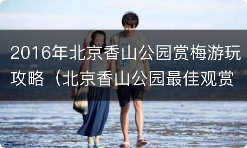 2016年北京香山公园赏梅游玩攻略（北京香山公园最佳观赏时间）