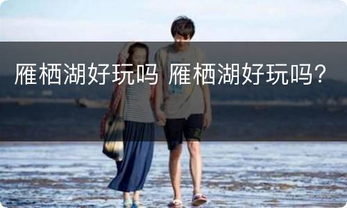 雁栖湖好玩吗 雁栖湖好玩吗?