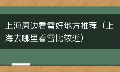 上海周边看雪好地方推荐（上海去哪里看雪比较近）