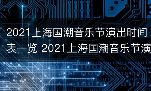 2021上海国潮音乐节演出时间表一览 2021上海国潮音乐节演出时间表一览图片