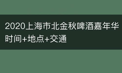 2020上海市北金秋啤酒嘉年华时间+地点+交通