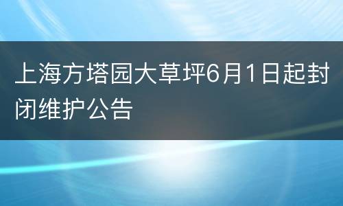 上海方塔园大草坪6月1日起封闭维护公告