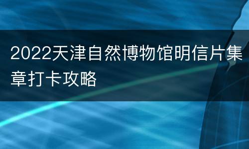 2022天津自然博物馆明信片集章打卡攻略