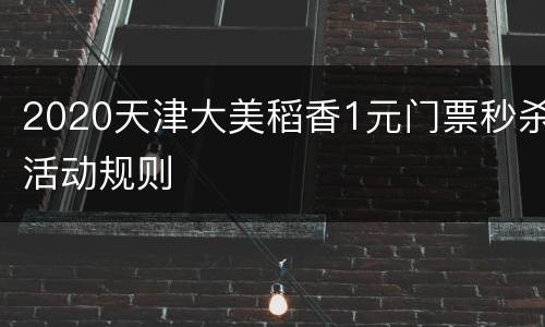 2020天津大美稻香1元门票秒杀活动规则