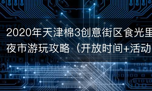 2020年天津棉3创意街区食光里夜市游玩攻略（开放时间+活动详情）
