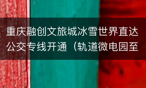 重庆融创文旅城冰雪世界直达公交专线开通（轨道微电园至文旅城）